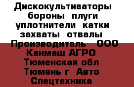 Дискокультиваторы, бороны, плуги, уплотнители, катки, захваты, отвалы › Производитель ­ ООО Канмаш АГРО - Тюменская обл., Тюмень г. Авто » Спецтехника   